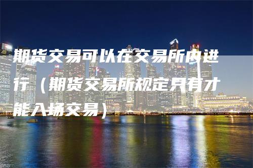 期货交易可以在交易所内进行（期货交易所规定只有才能入场交易）_https://www.gkizvl.com_期货百科_第1张