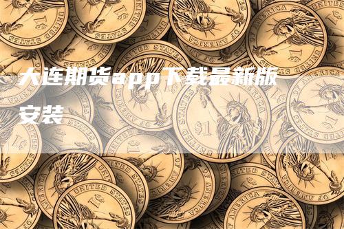 大连期货app下载最新版安装_https://www.gkizvl.com_期货平台_第1张