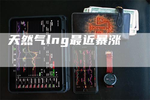 天然气lng最近暴涨_https://www.gkizvl.com_期货喊单_第1张