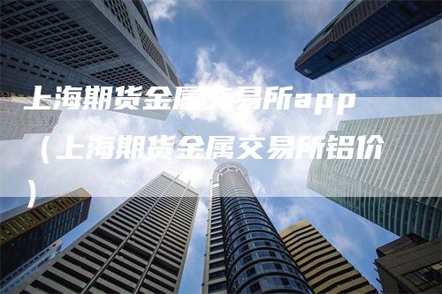 上海期货金属交易所app（上海期货金属交易所铝价）_https://www.gkizvl.com_期货交易_第1张