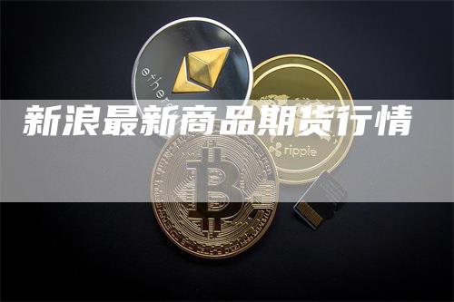 新浪最新商品期货行情_https://www.gkizvl.com_内盘期货_第1张