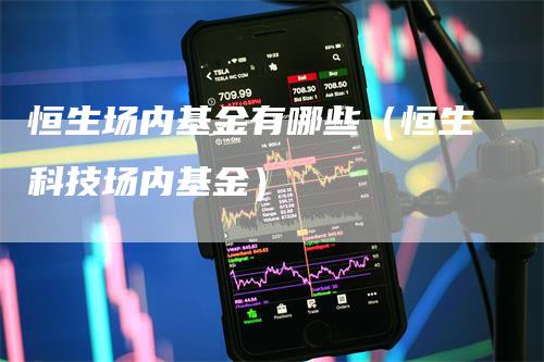 恒生场内基金有哪些（恒生科技场内基金）_https://www.gkizvl.com_恒指期货_第1张