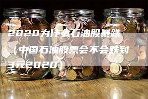 2020为什么石油股暴跌（中国石油股票会不会跌到3元2020）_https://www.gkizvl.com_原油期货_第1张