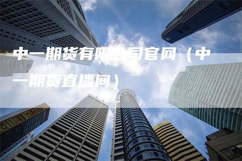 中一期货有限公司官网（中一期货直播间）_https://www.gkizvl.com_期货公司_第1张