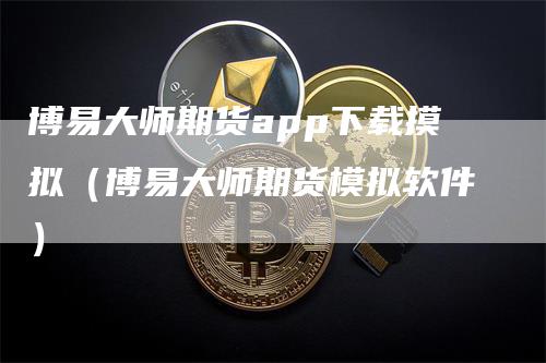 博易大师期货app下载摸拟（博易大师期货模拟软件）_https://www.gkizvl.com_期货百科_第1张