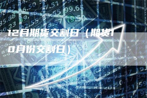 12月期货交割日（期货10月份交割日）_https://www.gkizvl.com_期货技术_第1张