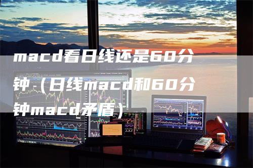 macd看日线还是60分钟（日线macd和60分钟macd矛盾）_https://www.gkizvl.com_期货培训_第1张