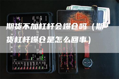 期货不加杠杆会爆仓吗（期货杠杆爆仓是怎么回事）_https://www.gkizvl.com_期货百科_第1张