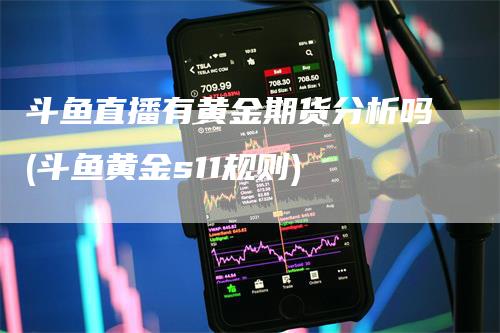 斗鱼直播有黄金期货分析吗(斗鱼黄金s11规则)_https://www.gkizvl.com_期货直播_第1张