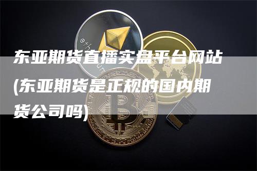 东亚期货直播实盘平台网站(东亚期货是正规的国内期货公司吗)_https://www.gkizvl.com_期货直播_第1张