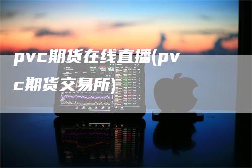 pvc期货在线直播(pvc期货交易所)_https://www.gkizvl.com_期货直播_第1张