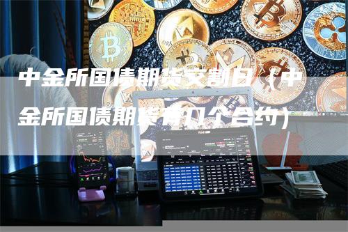 中金所国债期货交割日（中金所国债期货有几个合约）_https://www.gkizvl.com_期货技术_第1张