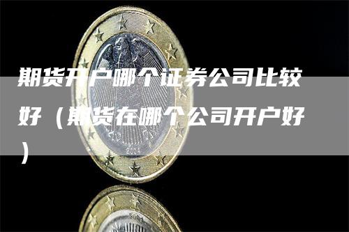 期货开户哪个证券公司比较好（期货在哪个公司开户好）_https://www.gkizvl.com_期货百科_第1张