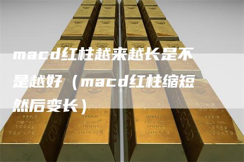 macd红柱越来越长是不是越好（macd红柱缩短然后变长）_https://www.gkizvl.com_期货培训_第1张