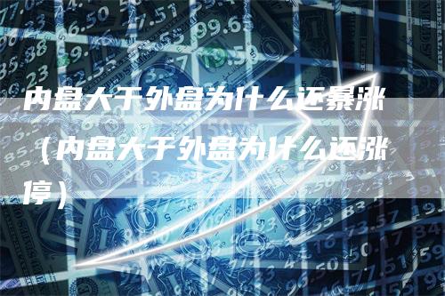 内盘大于外盘为什么还暴涨（内盘大于外盘为什么还涨停）_https://www.gkizvl.com_内盘期货_第1张