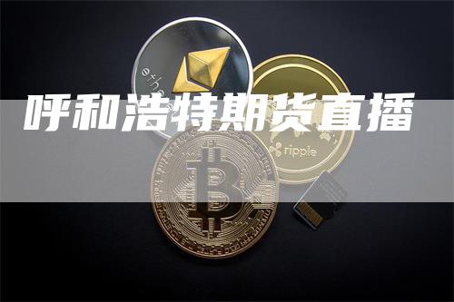 呼和浩特期货直播_https://www.gkizvl.com_内盘期货_第1张