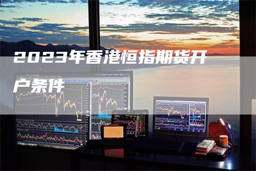 2023年香港恒指期货开户条件_https://www.gkizvl.com_期货喊单_第1张