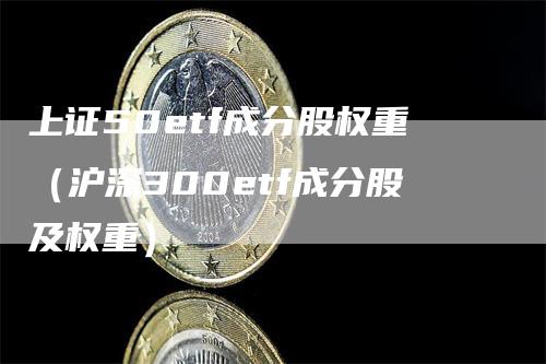 上证50etf成分股权重（沪深300etf成分股及权重）_https://www.gkizvl.com_股指期货_第1张