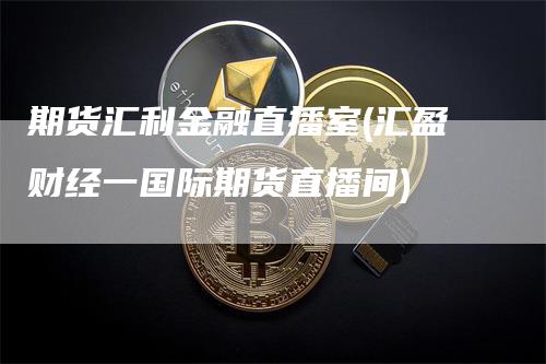 期货汇利金融直播室(汇盈财经一国际期货直播间)_https://www.gkizvl.com_期货直播_第1张