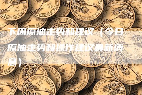 下周原油走势和建议（今日原油走势和操作建议最新消息）_https://www.gkizvl.com_原油期货_第1张