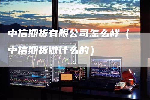 中信期货有限公司怎么样（中信期货做什么的）_https://www.gkizvl.com_期货公司_第1张