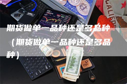 期货做单一品种还是多品种（期货做单一品种还是多品种）_https://www.gkizvl.com_期货品种_第1张