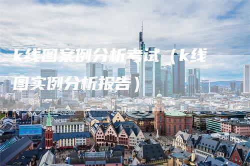 k线图案例分析考试（k线图实例分析报告）_https://www.gkizvl.com_期货技术_第1张