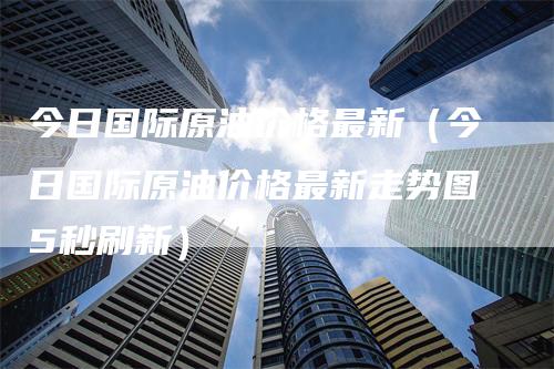 今日国际原油价格最新（今日国际原油价格最新走势图5秒刷新）_https://www.gkizvl.com_原油期货_第1张