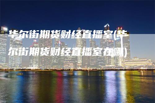 华尔街期货财经直播室(华尔街期货财经直播室在哪)_https://www.gkizvl.com_期货直播_第1张