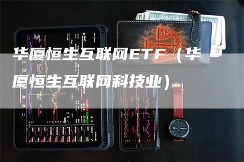 华厦恒生互联网ETF（华厦恒生互联网科技业）_https://www.gkizvl.com_恒生指数_第1张