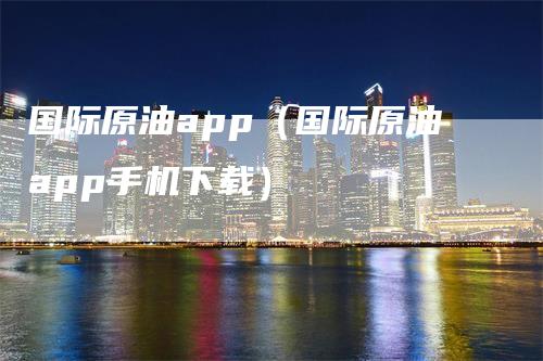 国际原油app（国际原油app手机下载）_https://www.gkizvl.com_原油期货_第1张