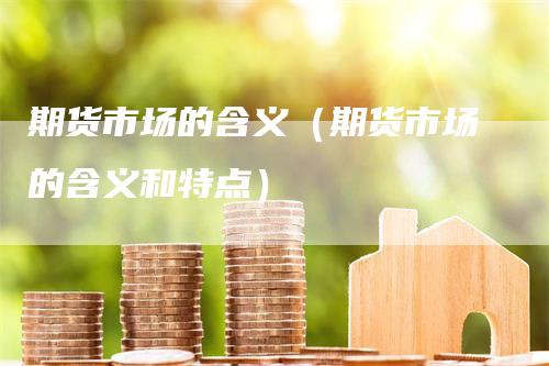 期货市场的含义（期货市场的含义和特点）_https://www.gkizvl.com_期货百科_第1张