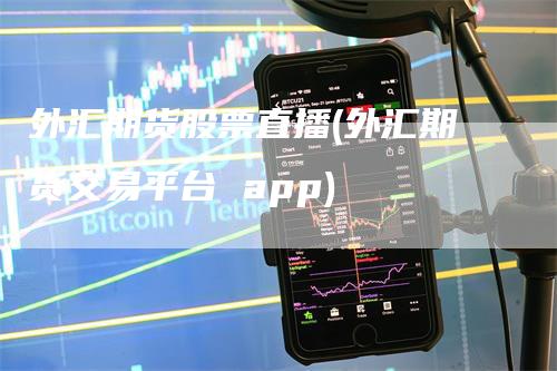 外汇期货股票直播(外汇期货交易平台 app)_https://www.gkizvl.com_期货直播_第1张