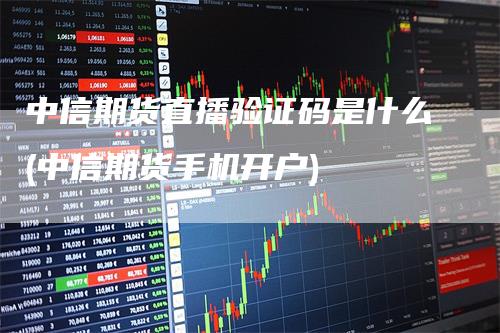 中信期货直播验证码是什么(中信期货手机开户)_https://www.gkizvl.com_期货直播_第1张