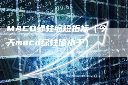 MACD绿柱缩短指标（今天macd绿柱值小于）_https://www.gkizvl.com_期货培训_第1张