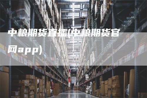 中粮期货直播(中粮期货官网app)_https://www.gkizvl.com_期货直播_第1张