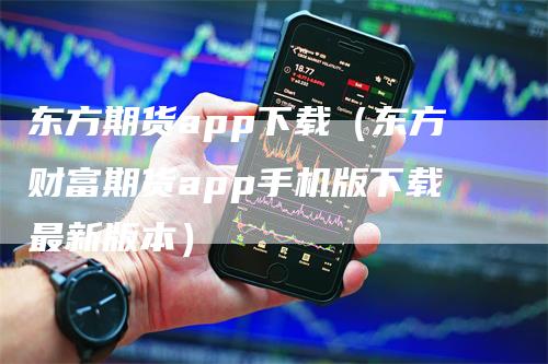 东方期货app下载（东方财富期货app手机版下载最新版本）_https://www.gkizvl.com_期货百科_第1张