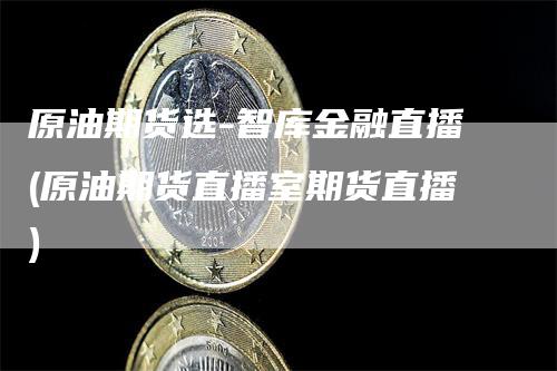 原油期货选-智库金融直播(原油期货直播室期货直播)_https://www.gkizvl.com_期货直播_第1张