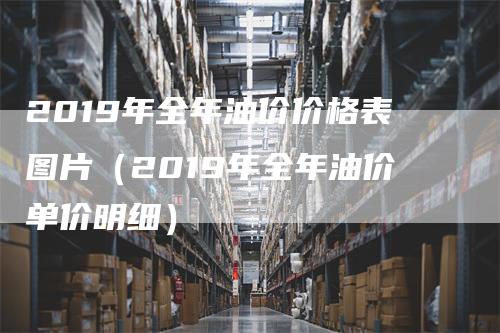 2019年全年油价价格表图片（2019年全年油价单价明细）_https://www.gkizvl.com_原油期货_第1张