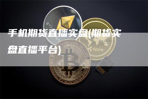 手机期货直播实盘(期货实盘直播平台)_https://www.gkizvl.com_期货直播_第1张