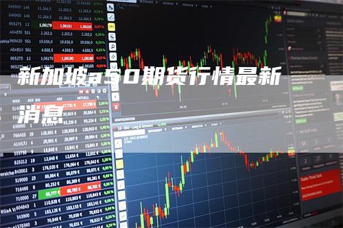 新加坡a50期货行情最新消息_https://www.gkizvl.com_期货平台_第1张