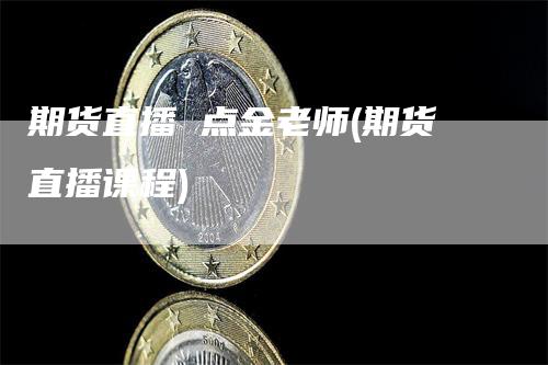 期货直播 点金老师(期货直播课程)_https://www.gkizvl.com_期货直播_第1张