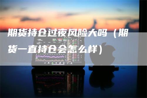 期货持仓过夜风险大吗（期货一直持仓会怎么样）_https://www.gkizvl.com_期货百科_第1张