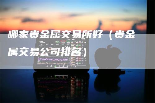 哪家贵金属交易所好（贵金属交易公司排名）_https://www.gkizvl.com_期货交易_第1张