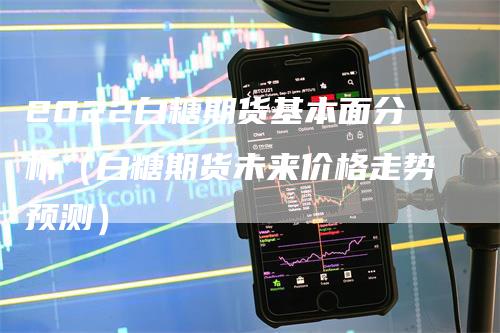 2022白糖期货基本面分析（白糖期货未来价格走势预测）_https://www.gkizvl.com_期货分析_第1张