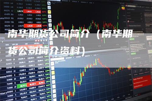 南华期货公司简介（南华期货公司简介资料）_https://www.gkizvl.com_期货百科_第1张