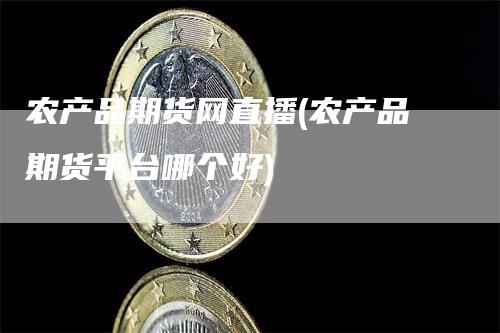 农产品期货网直播(农产品期货平台哪个好)_https://www.gkizvl.com_期货直播_第1张