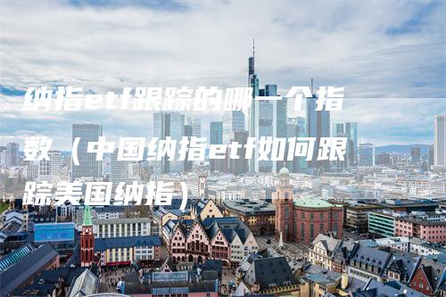 纳指etf跟踪的哪一个指数（中国纳指etf如何跟踪美国纳指）_https://www.gkizvl.com_纳指期货_第1张