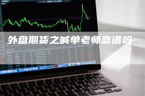 外盘期货之喊单老师靠谱吗_https://www.gkizvl.com_期货交易_第1张