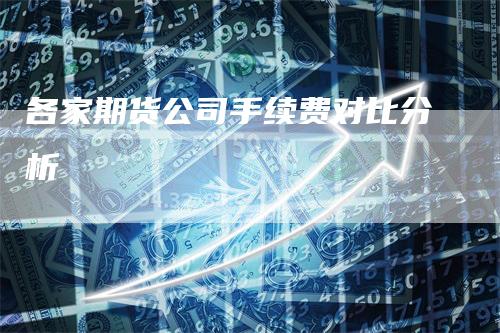 各家期货公司手续费对比分析_https://www.gkizvl.com_期货直播_第1张